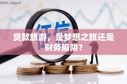京口贷款旅游，是梦想之旅还是财务陷阱？