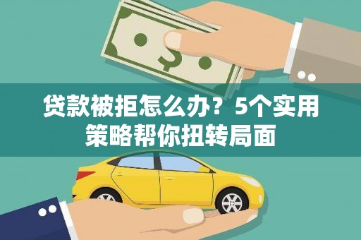 京口贷款被拒怎么办？5个实用策略帮你扭转局面