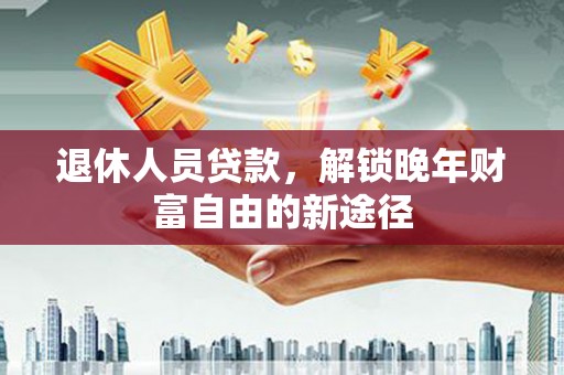 京口退休人员贷款，解锁晚年财富自由的新途径