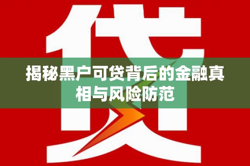 京口揭秘黑户可贷背后的金融真相与风险防范