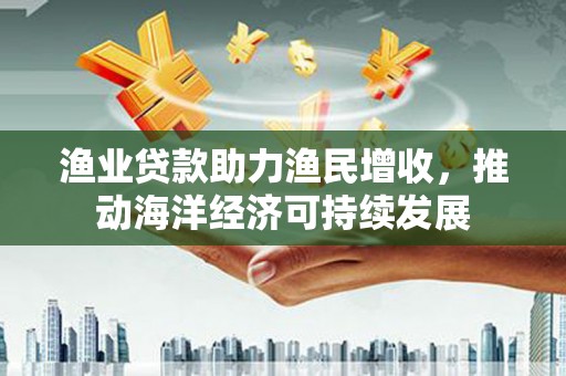 京口渔业贷款助力渔民增收，推动海洋经济可持续发展