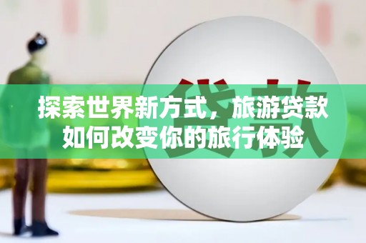京口探索世界新方式，旅游贷款如何改变你的旅行体验