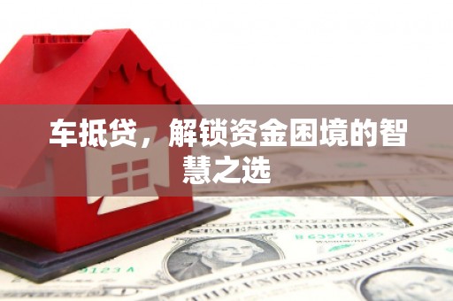 京口车抵贷，解锁资金困境的智慧之选