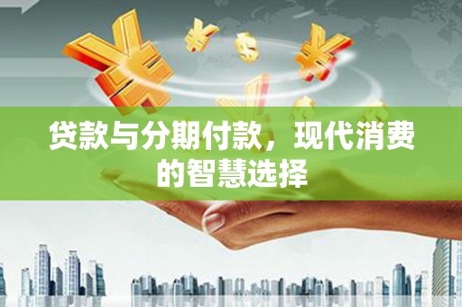 京口贷款与分期付款，现代消费的智慧选择
