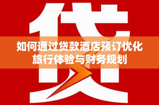 京口如何通过贷款酒店预订优化旅行体验与财务规划