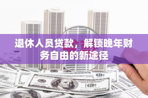 京口退休人员贷款，解锁晚年财务自由的新途径