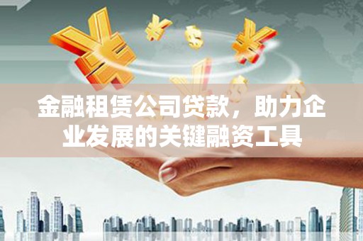 京口金融租赁公司贷款，助力企业发展的关键融资工具