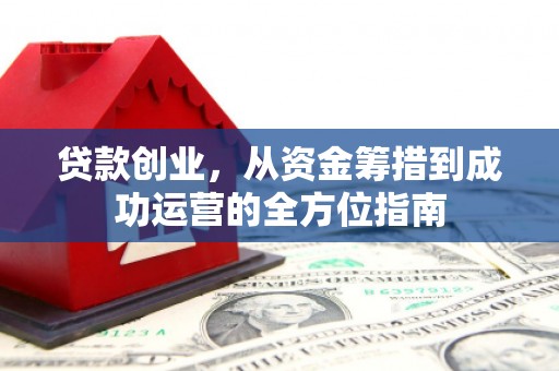 京口贷款创业，从资金筹措到成功运营的全方位指南
