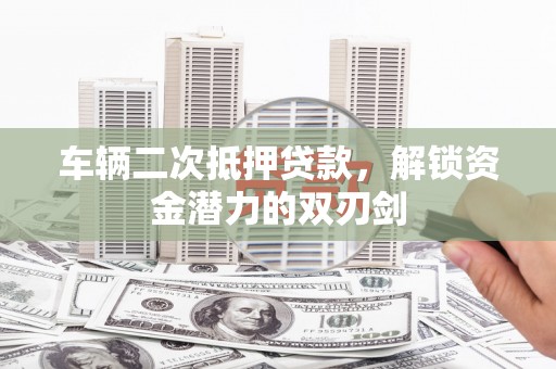 京口车辆二次抵押贷款，解锁资金潜力的双刃剑