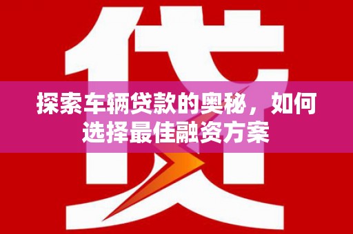 京口探索车辆贷款的奥秘，如何选择最佳融资方案