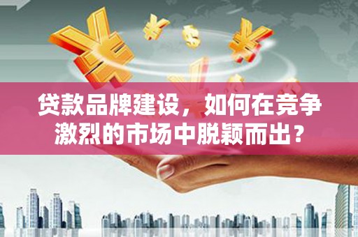 京口贷款品牌建设，如何在竞争激烈的市场中脱颖而出？