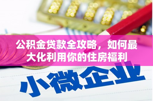 京口公积金贷款全攻略，如何最大化利用你的住房福利