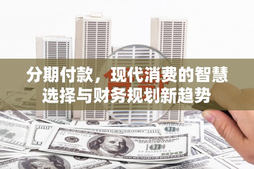 京口分期付款，现代消费的智慧选择与财务规划新趋势