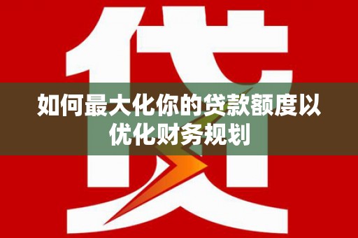 京口如何最大化你的贷款额度以优化财务规划