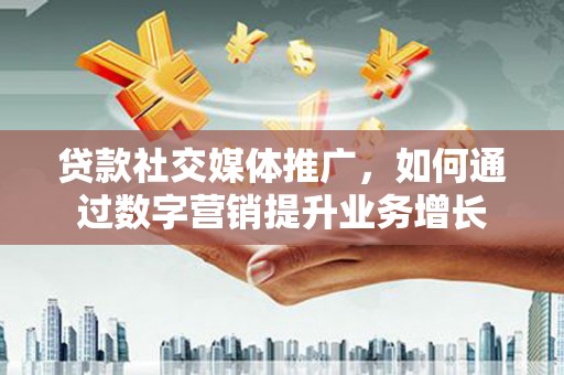 京口贷款社交媒体推广，如何通过数字营销提升业务增长
