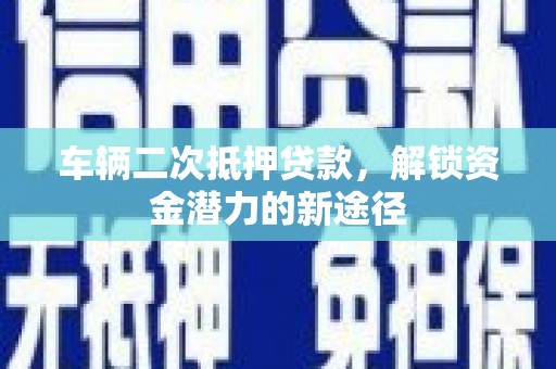 京口车辆二次抵押贷款，解锁资金潜力的新途径