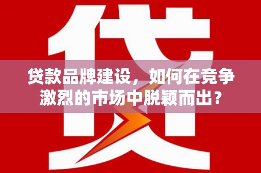 京口贷款品牌建设，如何在竞争激烈的市场中脱颖而出？