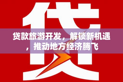 京口贷款旅游开发，解锁新机遇，推动地方经济腾飞