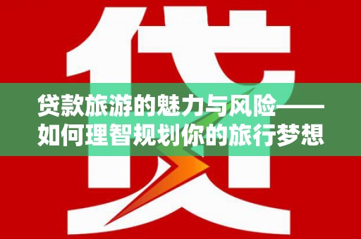 京口贷款旅游的魅力与风险——如何理智规划你的旅行梦想