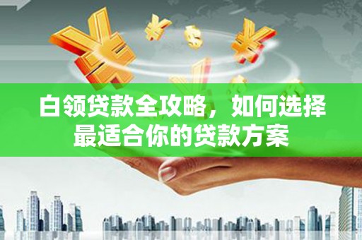 京口白领贷款全攻略，如何选择最适合你的贷款方案